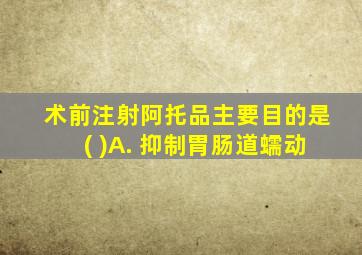 术前注射阿托品主要目的是( )A. 抑制胃肠道蠕动